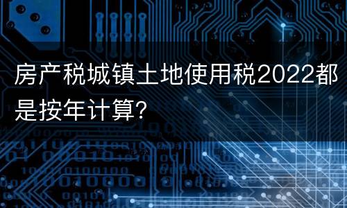 房产税城镇土地使用税2022都是按年计算？