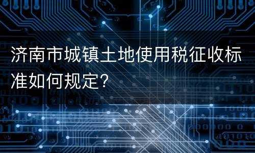 济南市城镇土地使用税征收标准如何规定?