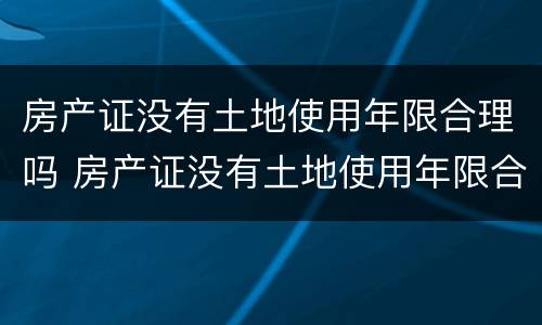 房产证没有土地使用年限合理吗 房产证没有土地使用年限合理吗怎么办