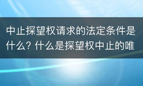 中止探望权请求的法定条件是什么? 什么是探望权中止的唯一法定理由