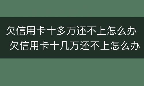 欠信用卡十多万还不上怎么办 欠信用卡十几万还不上怎么办