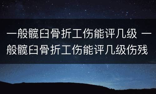 一般髋臼骨折工伤能评几级 一般髋臼骨折工伤能评几级伤残