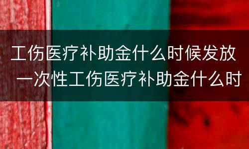 工伤医疗补助金什么时候发放 一次性工伤医疗补助金什么时候发放