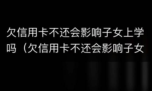 欠信用卡不还会影响子女上学吗（欠信用卡不还会影响子女上学吗知乎）