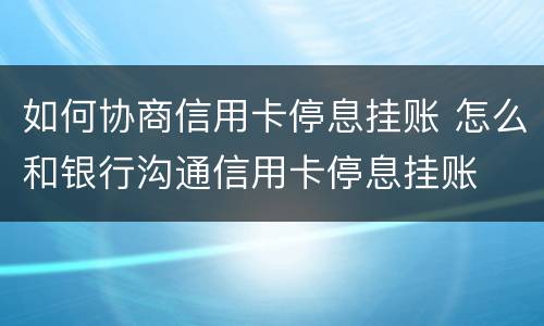 如何协商信用卡停息挂账 怎么和银行沟通信用卡停息挂账