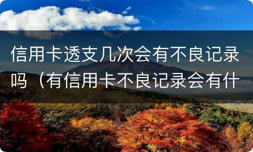 信用卡透支几次会有不良记录吗（有信用卡不良记录会有什么影响）