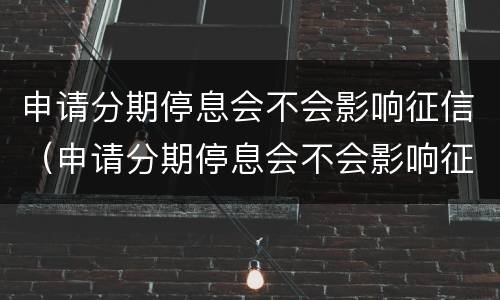 申请分期停息会不会影响征信（申请分期停息会不会影响征信记录）