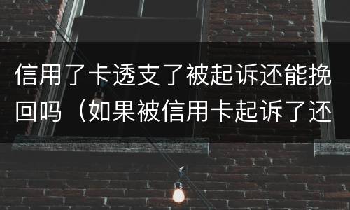 信用了卡透支了被起诉还能挽回吗（如果被信用卡起诉了还能调理吗）