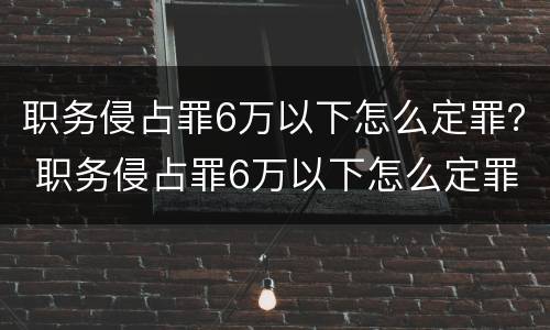 职务侵占罪6万以下怎么定罪？ 职务侵占罪6万以下怎么定罪量刑