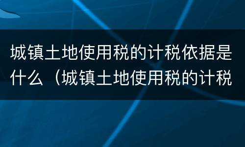 城镇土地使用税的计税依据是什么（城镇土地使用税的计税依据是什么意思）