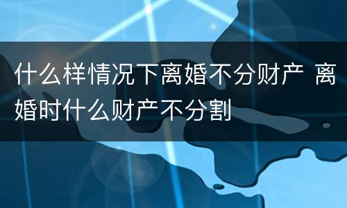 什么样情况下离婚不分财产 离婚时什么财产不分割