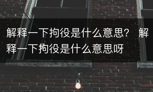 解释一下拘役是什么意思？ 解释一下拘役是什么意思呀