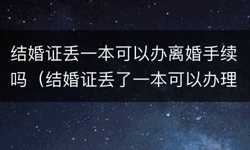 结婚证丢一本可以办离婚手续吗（结婚证丢了一本可以办理离婚手续吗）