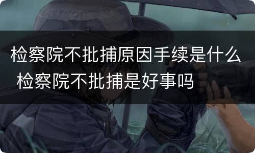 检察院不批捕原因手续是什么 检察院不批捕是好事吗