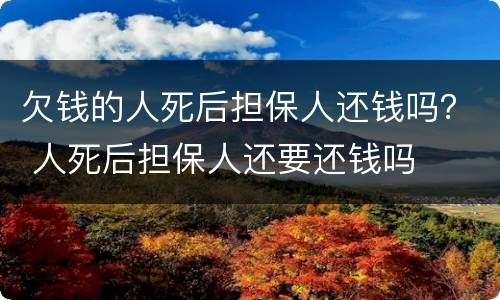 欠钱的人死后担保人还钱吗？ 人死后担保人还要还钱吗