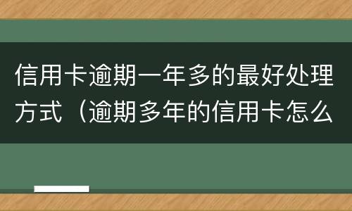 信用卡逾期一年多的最好处理方式（逾期多年的信用卡怎么处理比较好）