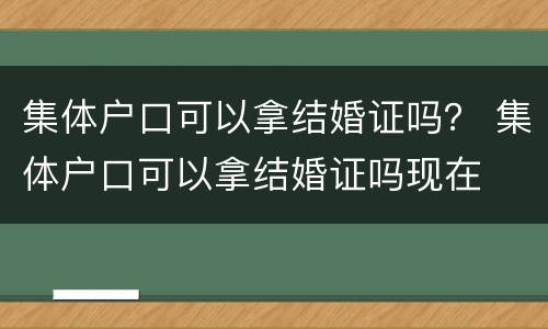 集体户口可以拿结婚证吗？ 集体户口可以拿结婚证吗现在