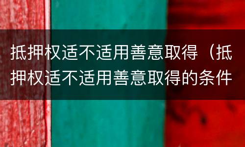 抵押权适不适用善意取得（抵押权适不适用善意取得的条件）