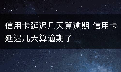 信用卡延迟几天算逾期 信用卡延迟几天算逾期了