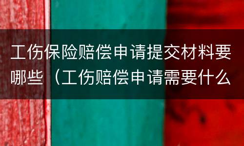 工伤保险赔偿申请提交材料要哪些（工伤赔偿申请需要什么材料）