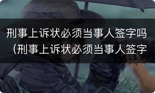 刑事上诉状必须当事人签字吗（刑事上诉状必须当事人签字吗法院）