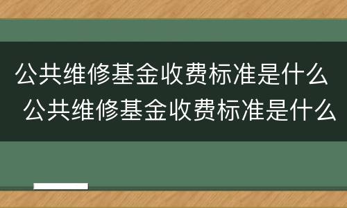 公共维修基金收费标准是什么 公共维修基金收费标准是什么时候实施