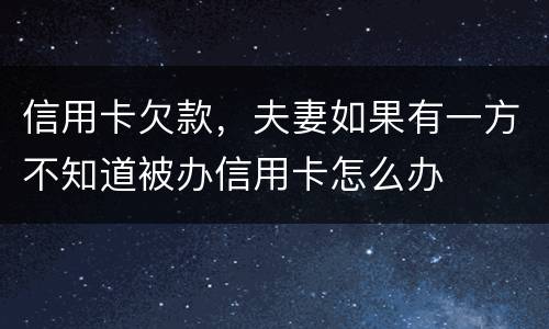 信用卡欠款，夫妻如果有一方不知道被办信用卡怎么办