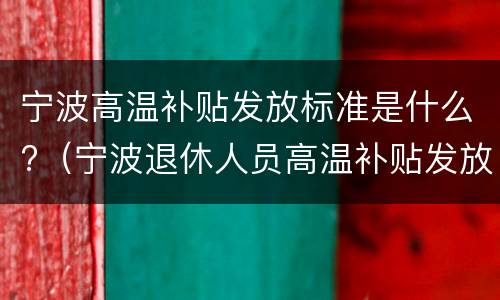 宁波高温补贴发放标准是什么?（宁波退休人员高温补贴发放标准2021）