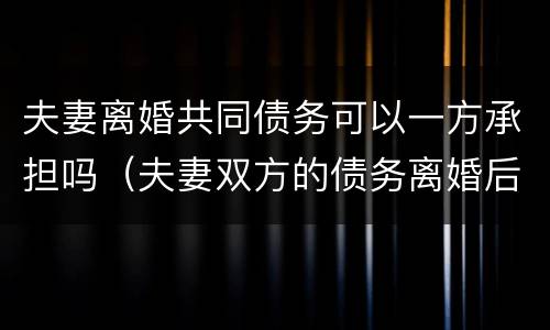 夫妻离婚共同债务可以一方承担吗（夫妻双方的债务离婚后可以一人承担吗）