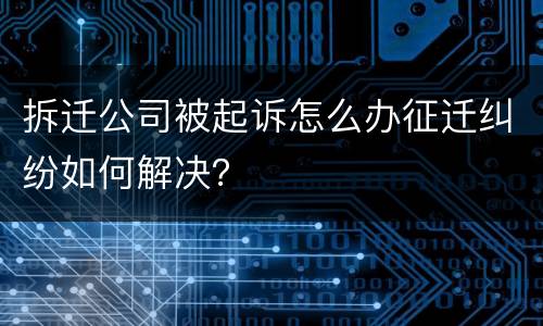 拆迁公司被起诉怎么办征迁纠纷如何解决？