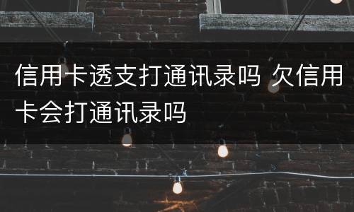 信用卡透支打通讯录吗 欠信用卡会打通讯录吗