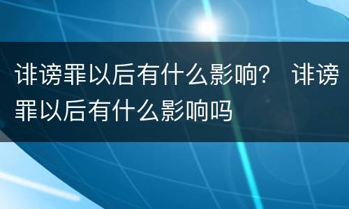 诽谤罪以后有什么影响？ 诽谤罪以后有什么影响吗