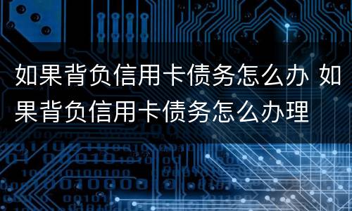 如果背负信用卡债务怎么办 如果背负信用卡债务怎么办理