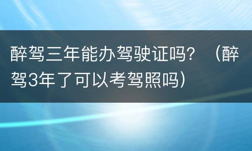 醉驾三年能办驾驶证吗？（醉驾3年了可以考驾照吗）