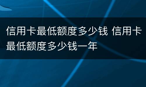 信用卡最低额度多少钱 信用卡最低额度多少钱一年