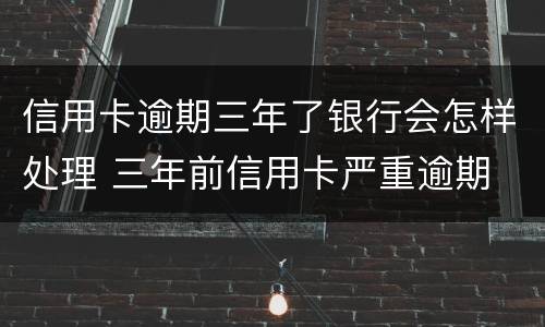 信用卡逾期三年了银行会怎样处理 三年前信用卡严重逾期