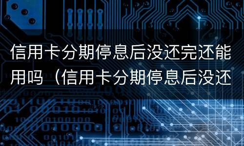 信用卡分期停息后没还完还能用吗（信用卡分期停息后没还完还能用吗）