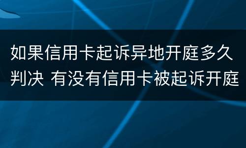 如果信用卡起诉异地开庭多久判决 有没有信用卡被起诉开庭的