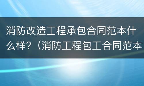 消防改造工程承包合同范本什么样?（消防工程包工合同范本）