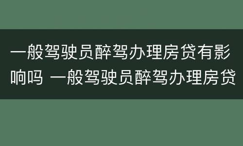 一般驾驶员醉驾办理房贷有影响吗 一般驾驶员醉驾办理房贷有影响吗