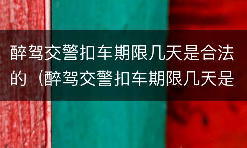 醉驾交警扣车期限几天是合法的（醉驾交警扣车期限几天是合法的呢）