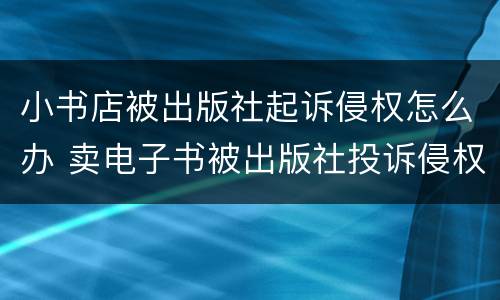 小书店被出版社起诉侵权怎么办 卖电子书被出版社投诉侵权