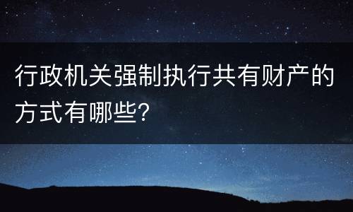 行政机关强制执行共有财产的方式有哪些？