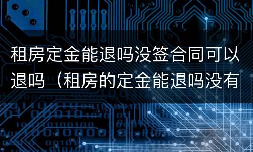 租房定金能退吗没签合同可以退吗（租房的定金能退吗没有签合同）