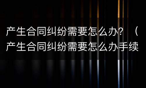 产生合同纠纷需要怎么办？（产生合同纠纷需要怎么办手续）