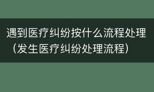 遇到医疗纠纷按什么流程处理（发生医疗纠纷处理流程）