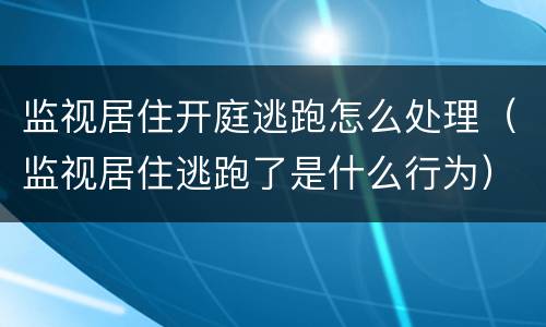 监视居住开庭逃跑怎么处理（监视居住逃跑了是什么行为）