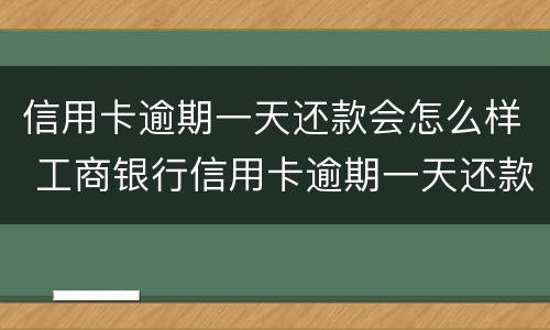 信用卡逾期一天还款会怎么样 工商银行信用卡逾期一天还款会怎么样