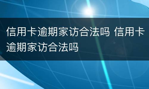 信用卡逾期家访合法吗 信用卡逾期家访合法吗