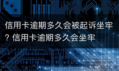 信用卡逾期多久会被起诉坐牢? 信用卡逾期多久会坐牢